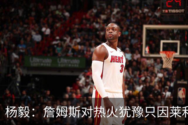 杨毅：詹姆斯对热火犹豫只因莱利还在 他当初就是受不了后者才走